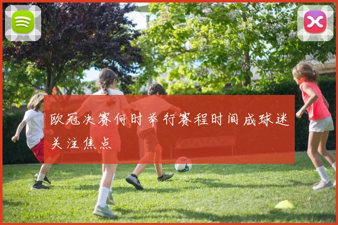 欧冠决赛何时举行赛程时间成球迷关注焦点