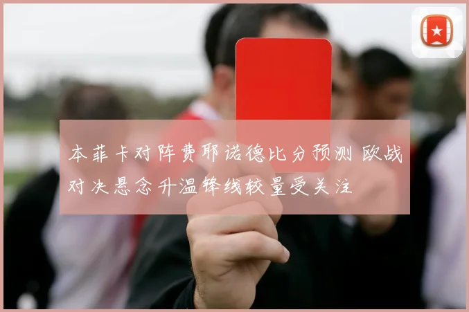 本菲卡对阵费耶诺德比分预测 欧战对决悬念升温锋线较量受关注