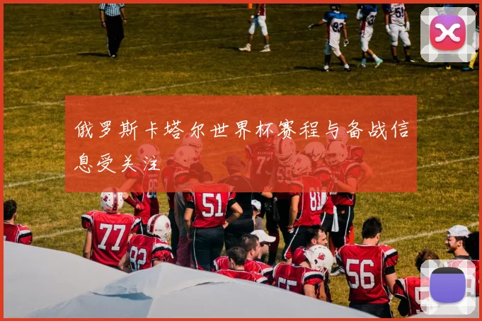 俄罗斯卡塔尔世界杯赛程与备战信息受关注
