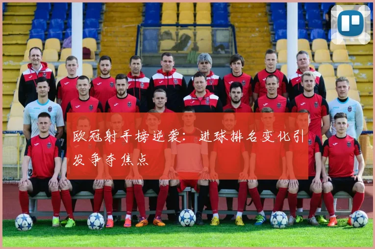 欧冠射手榜逆袭：进球排名变化引发争夺焦点
