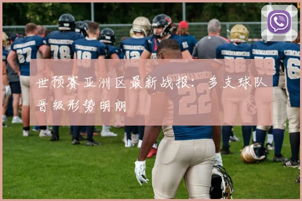 世预赛亚洲区最新战报：多支球队晋级形势明朗