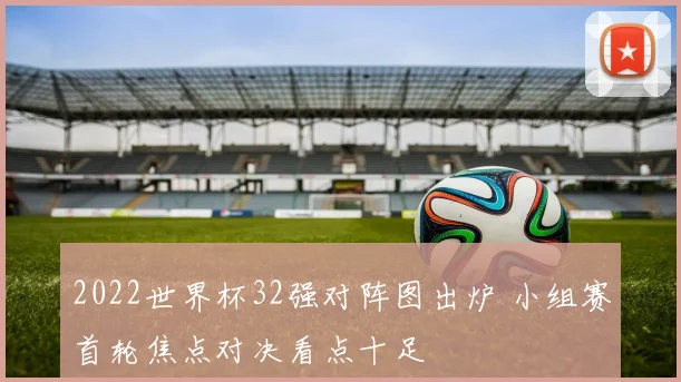 2022世界杯32强对阵图出炉 小组赛首轮焦点对决看点十足