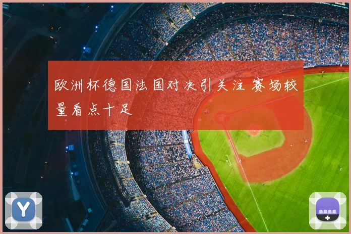 欧洲杯德国法国对决引关注 赛场较量看点十足
