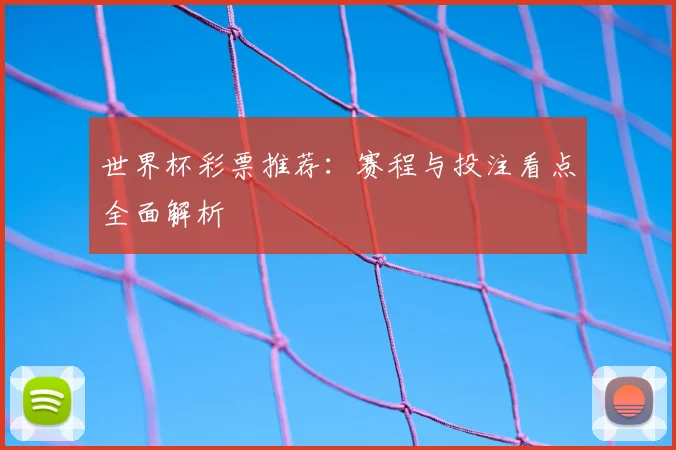 世界杯彩票推荐：赛程与投注看点全面解析