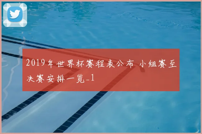 2019年世界杯赛程表公布 小组赛至决赛安排一览_1