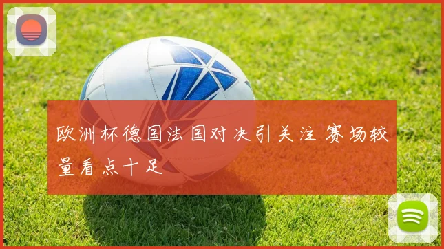 欧洲杯德国法国对决引关注 赛场较量看点十足