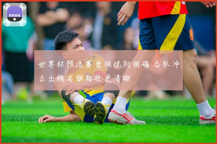 世界杯预选赛晋级规则明确 各队冲击出线名额路径更清晰