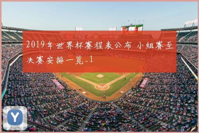 2019年世界杯赛程表公布 小组赛至决赛安排一览_1