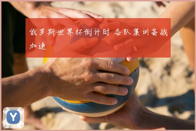 俄罗斯世界杯倒计时 各队集训备战加速