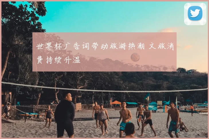 世界杯广告词带动旅游热潮 文旅消费持续升温