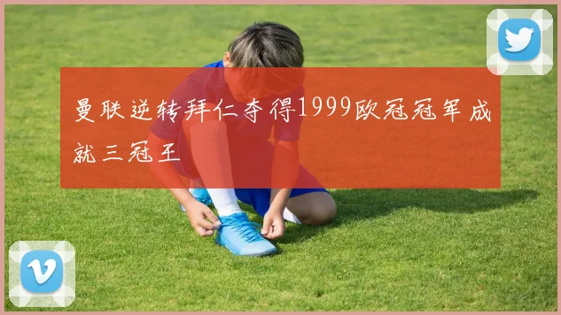 曼联逆转拜仁夺得1999欧冠冠军成就三冠王