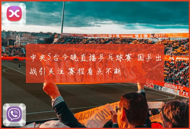 中央5台今晚直播乒乓球赛 国乒出战引关注 赛程看点不断