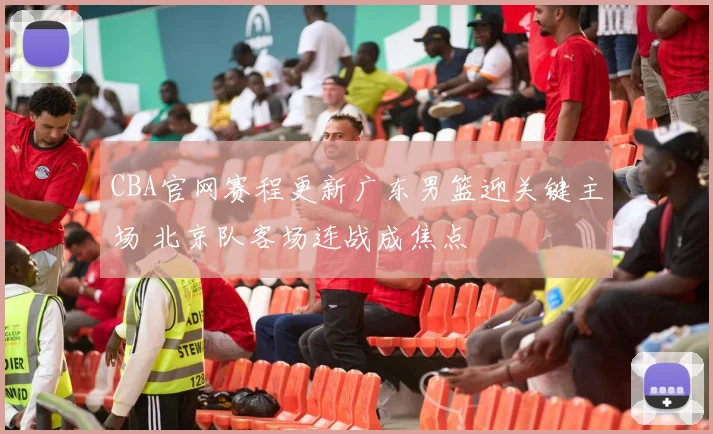CBA官网赛程更新广东男篮迎关键主场 北京队客场连战成焦点