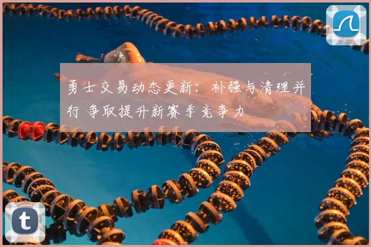 勇士交易动态更新：补强与清理并行 争取提升新赛季竞争力