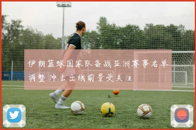 伊朗篮球国家队备战亚洲赛事名单调整 冲击出线前景受关注