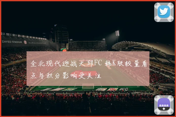 全北现代迎战大邱FC 韩K联较量看点与积分影响受关注