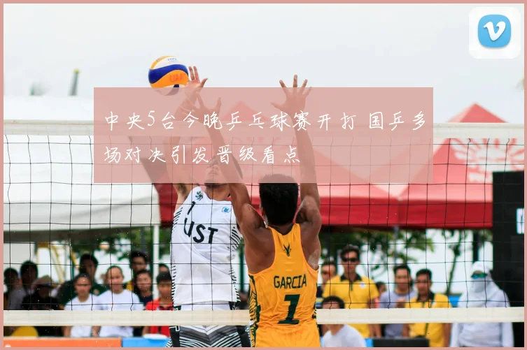 中央5台今晚乒乓球赛开打 国乒多场对决引发晋级看点