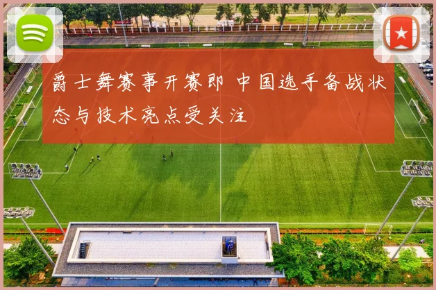 爵士舞赛事开赛即 中国选手备战状态与技术亮点受关注