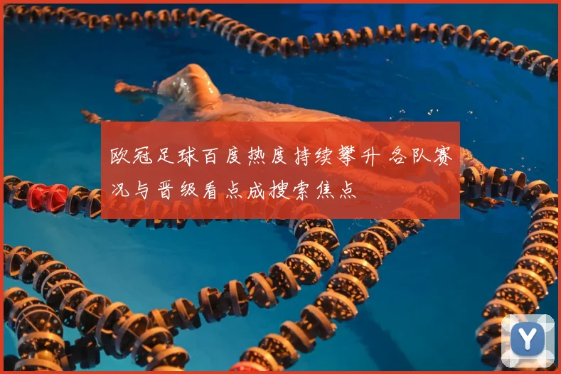 欧冠足球百度热度持续攀升 各队赛况与晋级看点成搜索焦点
