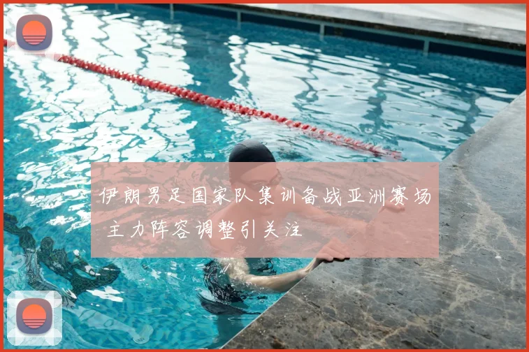 伊朗男足国家队集训备战亚洲赛场 主力阵容调整引关注